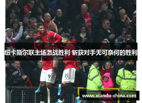 纽卡斯尔联主场激战胜利 斩获对手无可奈何的胜利