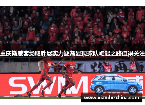重庆斯威客场取胜展实力逐渐显现球队崛起之路值得关注