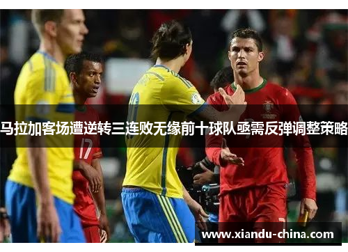 马拉加客场遭逆转三连败无缘前十球队亟需反弹调整策略