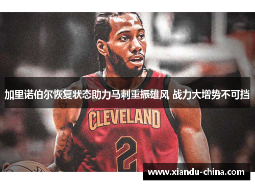 加里诺伯尔恢复状态助力马刺重振雄风 战力大增势不可挡