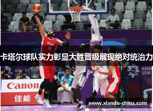 卡塔尔球队实力彰显大胜晋级展现绝对统治力