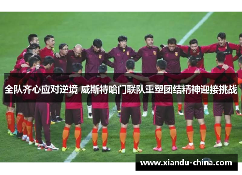 全队齐心应对逆境 威斯特哈门联队重塑团结精神迎接挑战