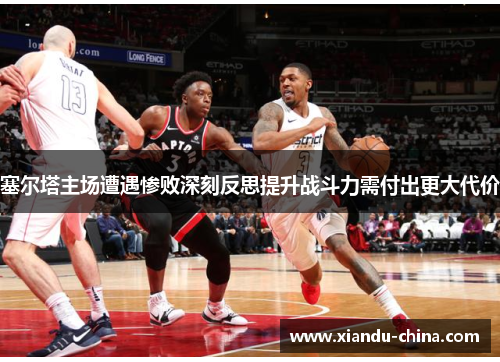 塞尔塔主场遭遇惨败深刻反思提升战斗力需付出更大代价