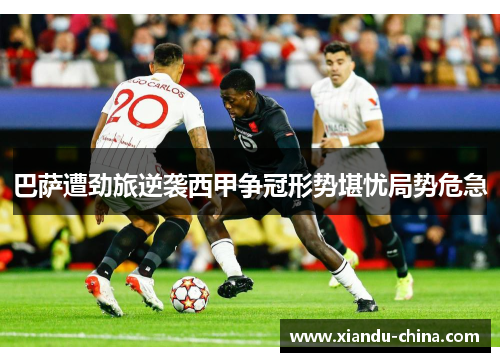 巴萨遭劲旅逆袭西甲争冠形势堪忧局势危急