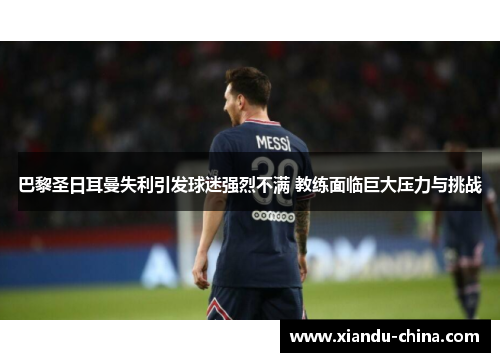 巴黎圣日耳曼失利引发球迷强烈不满 教练面临巨大压力与挑战