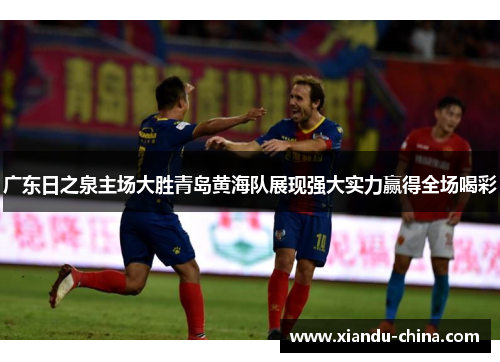 广东日之泉主场大胜青岛黄海队展现强大实力赢得全场喝彩
