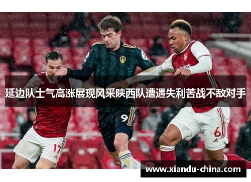 延边队士气高涨展现风采陕西队遭遇失利苦战不敌对手