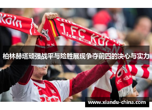 柏林赫塔顽强战平与险胜展现争夺前四的决心与实力