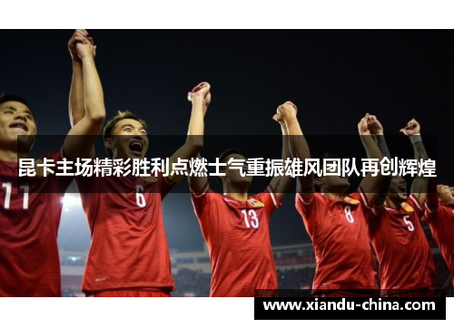 昆卡主场精彩胜利点燃士气重振雄风团队再创辉煌