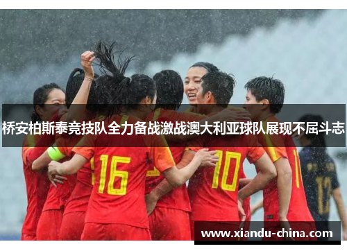 桥安柏斯泰竞技队全力备战激战澳大利亚球队展现不屈斗志