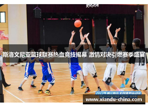 斯洛文尼亚篮球联赛热血竞技揭幕 激情对决引燃赛季盛宴