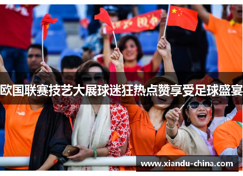 欧国联赛技艺大展球迷狂热点赞享受足球盛宴