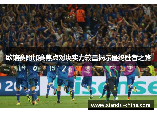 欧锦赛附加赛焦点对决实力较量揭示最终胜者之路