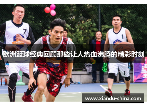 欧洲篮球经典回顾那些让人热血沸腾的精彩时刻