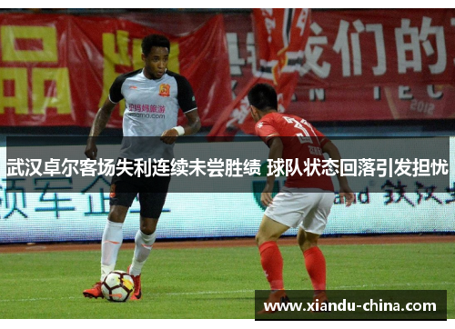 武汉卓尔客场失利连续未尝胜绩 球队状态回落引发担忧