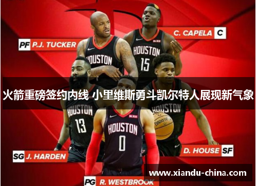 火箭重磅签约内线 小里维斯勇斗凯尔特人展现新气象