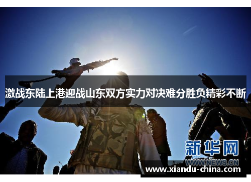 激战东陆上港迎战山东双方实力对决难分胜负精彩不断