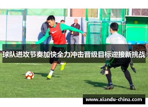 球队进攻节奏加快全力冲击晋级目标迎接新挑战