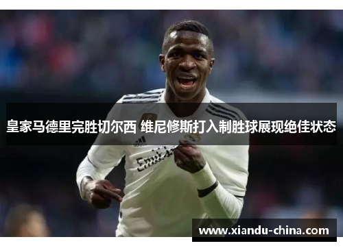 皇家马德里完胜切尔西 维尼修斯打入制胜球展现绝佳状态