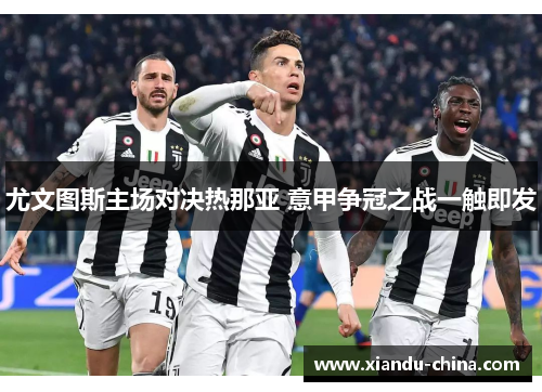 尤文图斯主场对决热那亚 意甲争冠之战一触即发