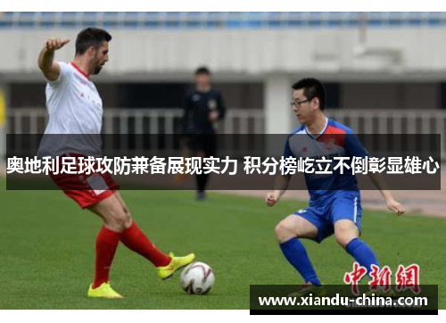 奥地利足球攻防兼备展现实力 积分榜屹立不倒彰显雄心