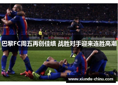 巴黎FC周五再创佳绩 战胜对手迎来连胜高潮