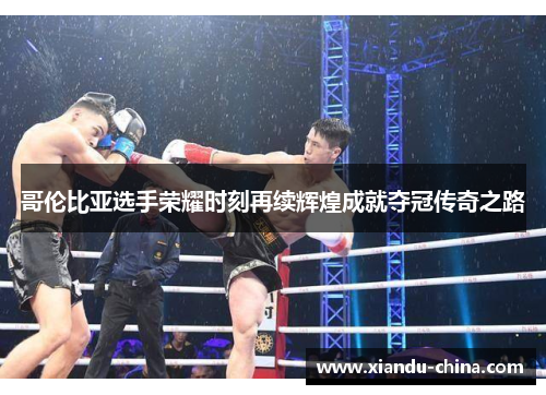 哥伦比亚选手荣耀时刻再续辉煌成就夺冠传奇之路