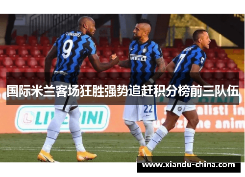 国际米兰客场狂胜强势追赶积分榜前三队伍