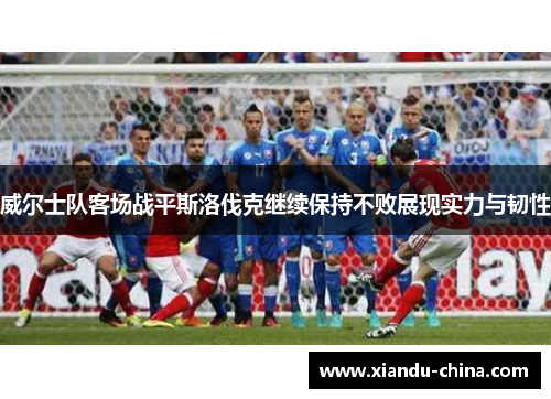 威尔士队客场战平斯洛伐克继续保持不败展现实力与韧性