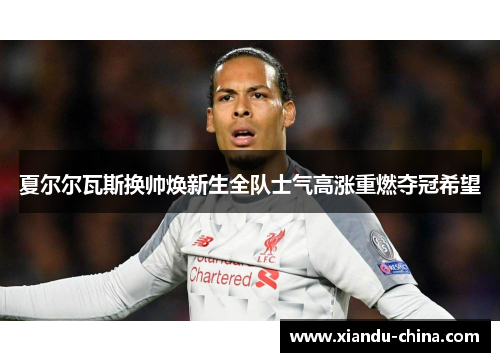 夏尔尔瓦斯换帅焕新生全队士气高涨重燃夺冠希望