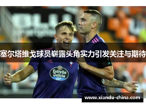 塞尔塔维戈球员崭露头角实力引发关注与期待