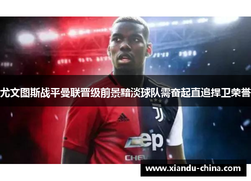 尤文图斯战平曼联晋级前景黯淡球队需奋起直追捍卫荣誉