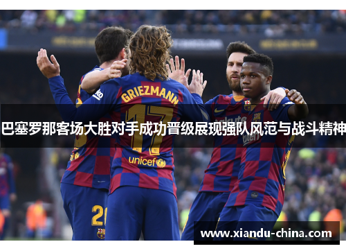 巴塞罗那客场大胜对手成功晋级展现强队风范与战斗精神
