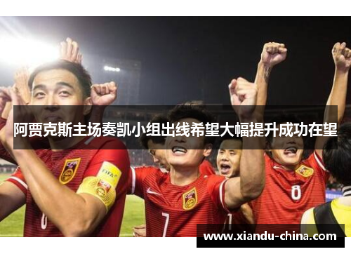 阿贾克斯主场奏凯小组出线希望大幅提升成功在望