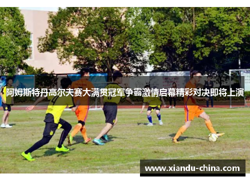 阿姆斯特丹高尔夫赛大满贯冠军争霸激情启幕精彩对决即将上演 阿姆斯特丹高尔夫赛大满贯冠军争霸激情启幕精彩对决即将上演