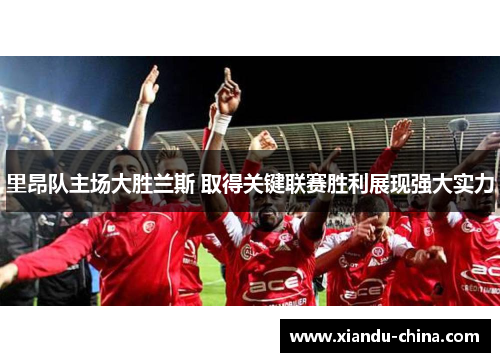 里昂队主场大胜兰斯 取得关键联赛胜利展现强大实力