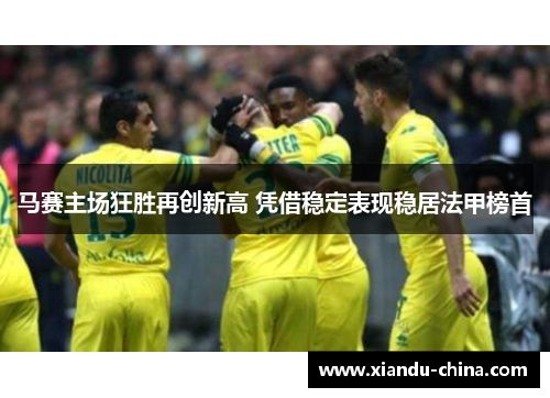 马赛主场狂胜再创新高 凭借稳定表现稳居法甲榜首