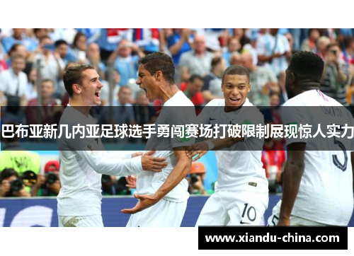 巴布亚新几内亚足球选手勇闯赛场打破限制展现惊人实力