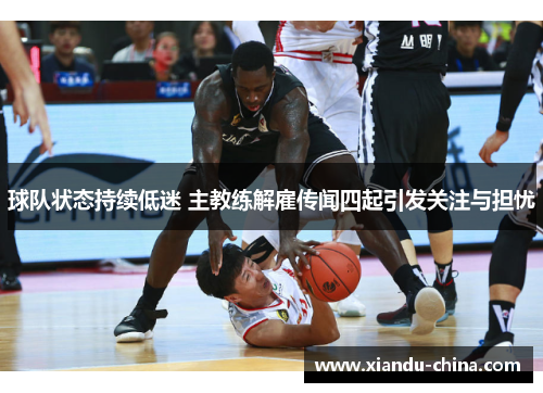 球队状态持续低迷 主教练解雇传闻四起引发关注与担忧