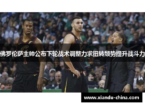 佛罗伦萨主帅公布下轮战术调整力求扭转颓势提升战斗力