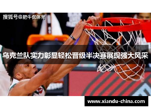 乌克兰队实力彰显轻松晋级半决赛展现强大风采