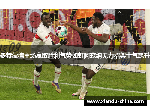 多特蒙德主场豪取胜利气势如虹阿森纳无力招架士气飙升