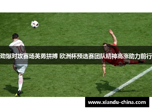 劲爆对攻赛场英勇拼搏 欧洲杯预选赛团队精神高涨助力前行