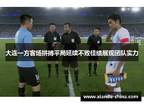 大连一方客场拼搏平局延续不败佳绩展现团队实力