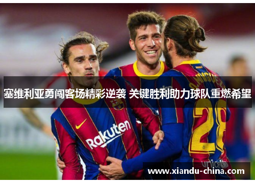 塞维利亚勇闯客场精彩逆袭 关键胜利助力球队重燃希望