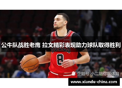 公牛队战胜老鹰 拉文精彩表现助力球队取得胜利 公牛队战胜老鹰 拉文精彩表现助力球队取得胜利