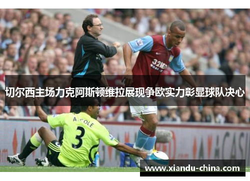切尔西主场力克阿斯顿维拉展现争欧实力彰显球队决心