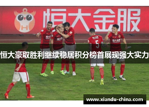 恒大豪取胜利继续稳居积分榜首展现强大实力
