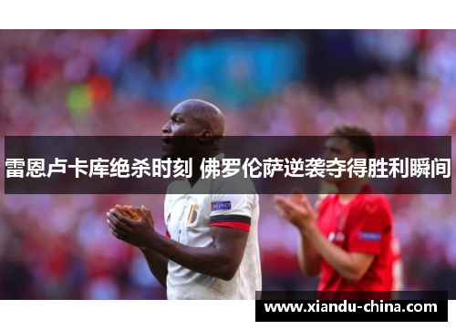 雷恩卢卡库绝杀时刻 佛罗伦萨逆袭夺得胜利瞬间