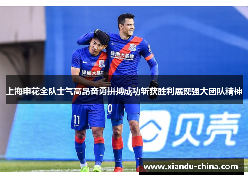 上海申花全队士气高昂奋勇拼搏成功斩获胜利展现强大团队精神